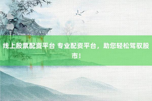 線上股票配資平臺 專業(yè)配資平臺，助您輕松駕馭股市！