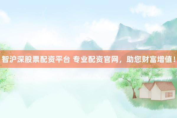 智滬深股票配資平臺 專業配資官網，助您財富增值！