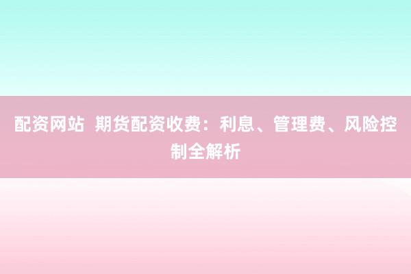 配資網站  期貨配資收費：利息、管理費、風險控制全解析