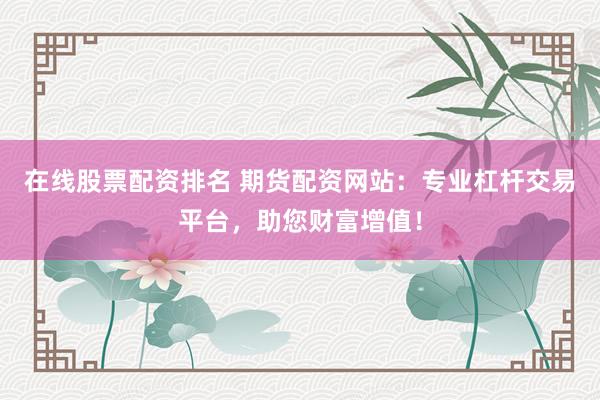 在線股票配資排名 期貨配資網站：專業杠桿交易平臺，助您財富增值！
