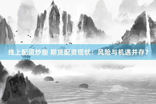 線上配資炒股 期貨配資現狀：風險與機遇并存？