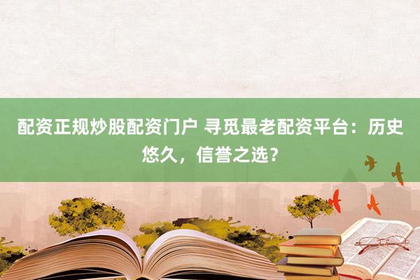 配資正規(guī)炒股配資門戶 尋覓最老配資平臺(tái)：歷史悠久，信譽(yù)之選？