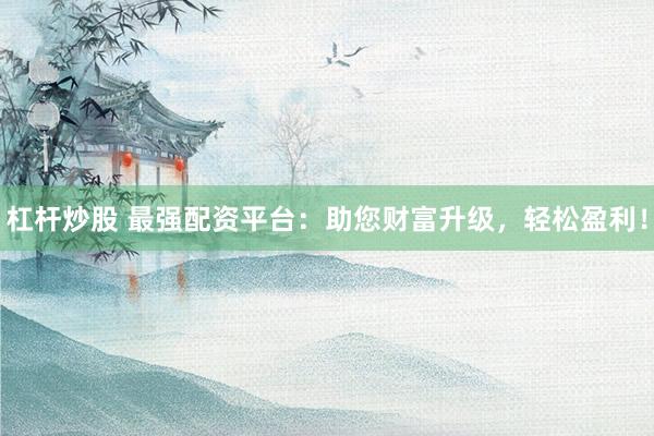 杠桿炒股 最強配資平臺：助您財富升級，輕松盈利！