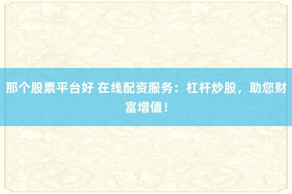那個股票平臺好 在線配資服務(wù)：杠桿炒股，助您財富增值！