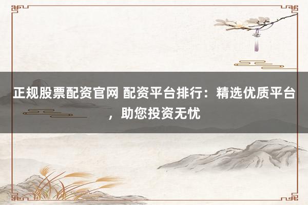 正規股票配資官網 配資平臺排行：精選優質平臺，助您投資無憂