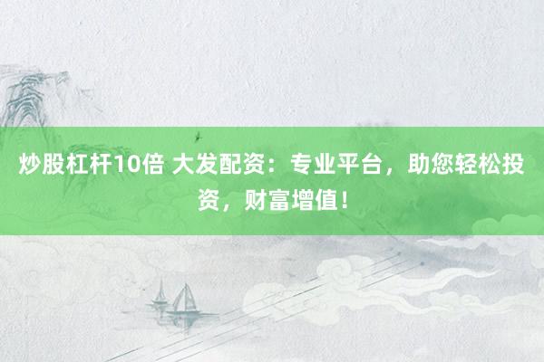 炒股杠桿10倍 大發(fā)配資：專業(yè)平臺，助您輕松投資，財富增值！