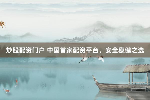 炒股配資門戶 中國首家配資平臺，安全穩健之選