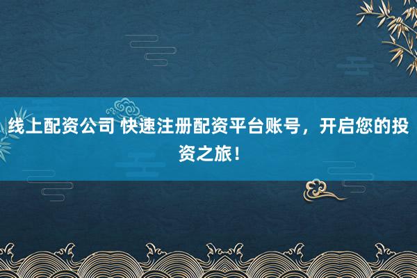 線上配資公司 快速注冊配資平臺賬號，開啟您的投資之旅！