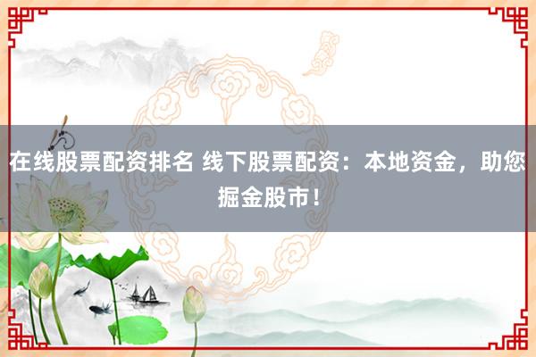 在線股票配資排名 線下股票配資：本地資金，助您掘金股市！