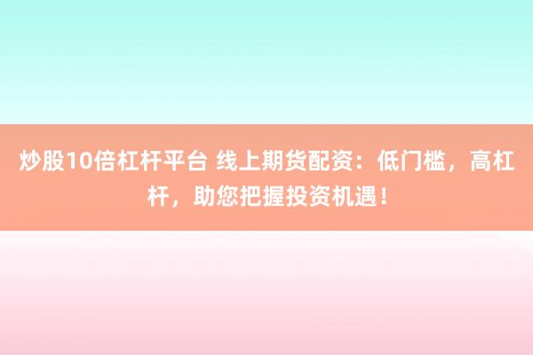 炒股10倍杠桿平臺 線上期貨配資：低門檻，高杠桿，助您把握投資機遇！