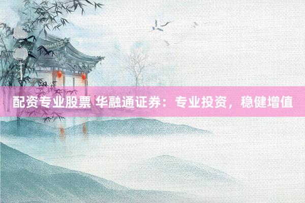 配資專業股票 華融通證券：專業投資，穩健增值