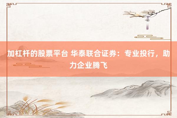 加杠桿的股票平臺(tái) 華泰聯(lián)合證券：專業(yè)投行，助力企業(yè)騰飛