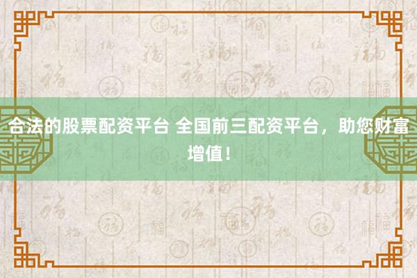 合法的股票配資平臺 全國前三配資平臺，助您財富增值！