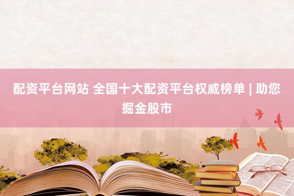 配資平臺網(wǎng)站 全國十大配資平臺權(quán)威榜單 | 助您掘金股市