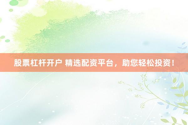 股票杠桿開戶 精選配資平臺，助您輕松投資！