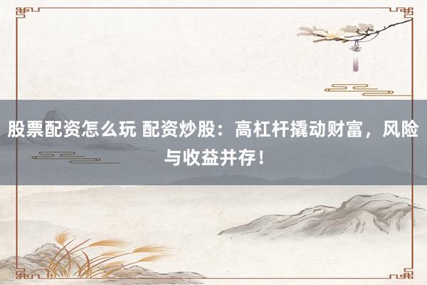 股票配資怎么玩 配資炒股：高杠桿撬動財富，風險與收益并存！