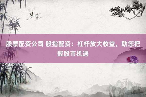 股票配資公司 股指配資：杠桿放大收益，助您把握股市機遇