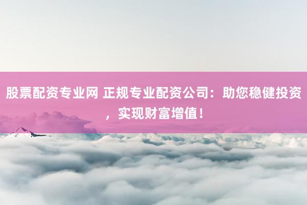 股票配資專業網 正規專業配資公司：助您穩健投資，實現財富增值！
