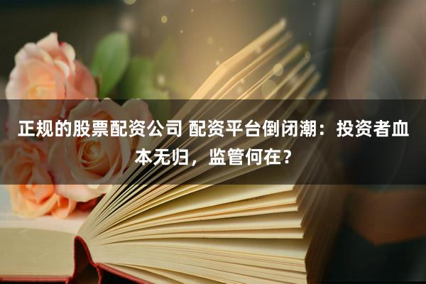正規的股票配資公司 配資平臺倒閉潮：投資者血本無歸，監管何在？