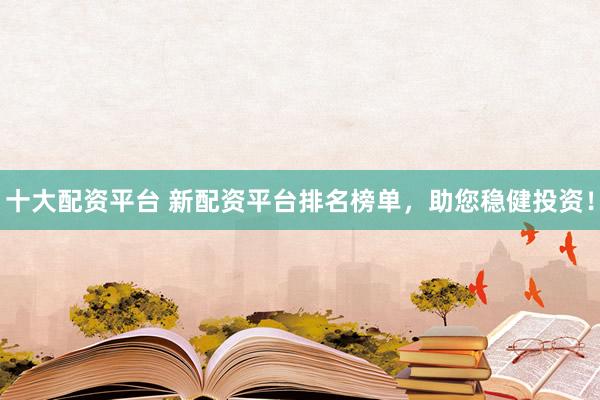 十大配資平臺 新配資平臺排名榜單，助您穩健投資！