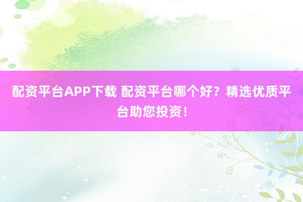 配資平臺(tái)APP下載 配資平臺(tái)哪個(gè)好？精選優(yōu)質(zhì)平臺(tái)助您投資！