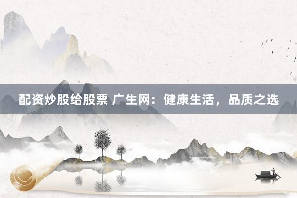 配資炒股給股票 廣生網(wǎng)：健康生活，品質(zhì)之選