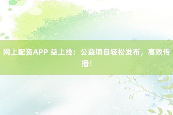 網上配資APP 益上線：公益項目輕松發布，高效傳播！