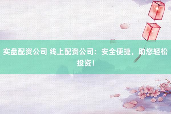 實盤配資公司 線上配資公司：安全便捷，助您輕松投資！