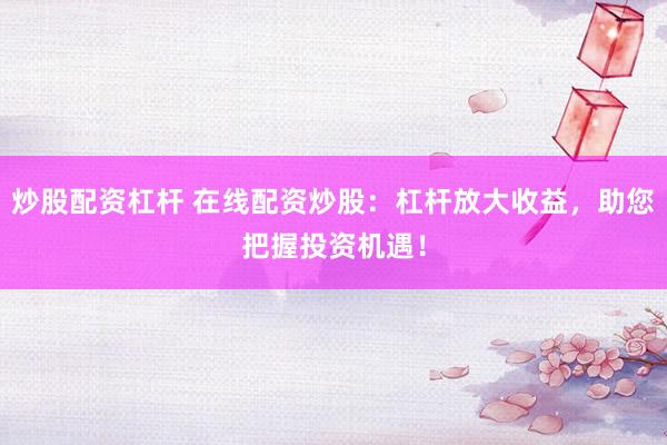 炒股配資杠桿 在線配資炒股：杠桿放大收益，助您把握投資機遇！