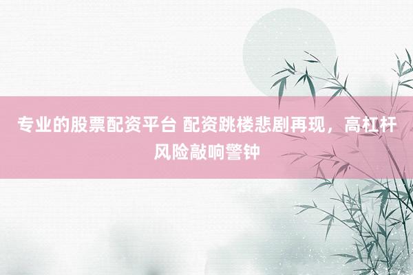 專業(yè)的股票配資平臺 配資跳樓悲劇再現(xiàn)，高杠桿風(fēng)險敲響警鐘