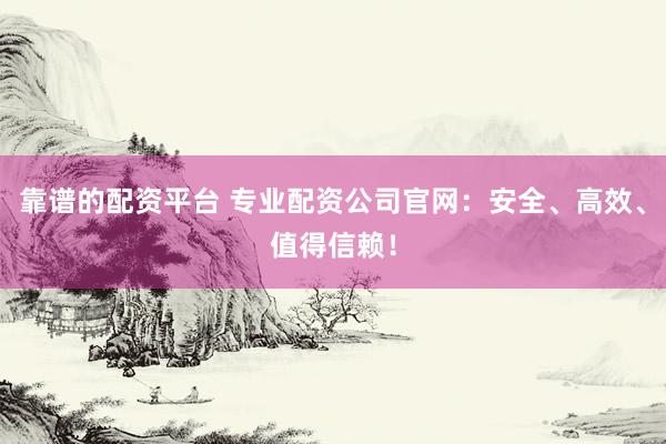 靠譜的配資平臺 專業配資公司官網：安全、高效、值得信賴！