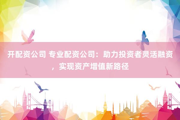 開配資公司 專業配資公司：助力投資者靈活融資，實現資產增值新路徑