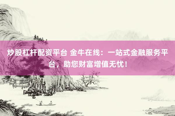 炒股杠桿配資平臺 金牛在線：一站式金融服務平臺，助您財富增值無憂！