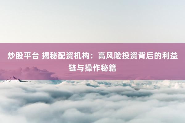炒股平臺 揭秘配資機構：高風險投資背后的利益鏈與操作秘籍
