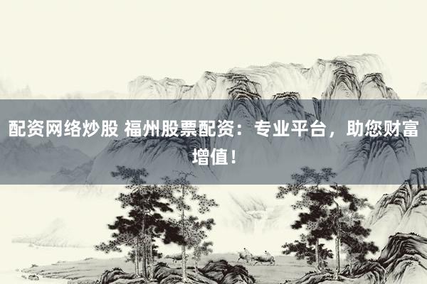 配資網絡炒股 福州股票配資：專業平臺，助您財富增值！