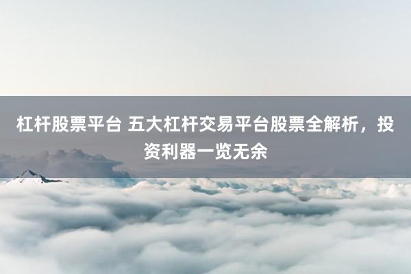 杠桿股票平臺 五大杠桿交易平臺股票全解析，投資利器一覽無余