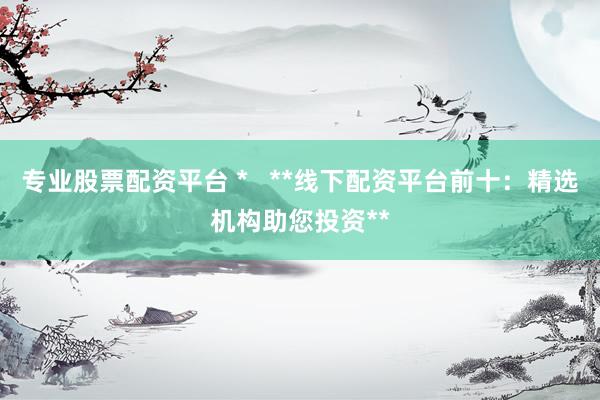 專業股票配資平臺 *   **線下配資平臺前十：精選機構助您投資**