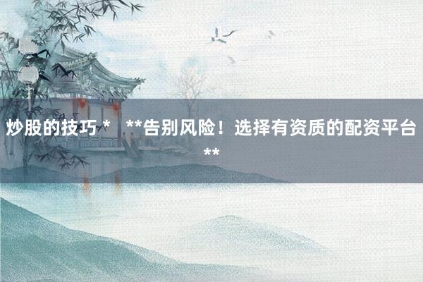 炒股的技巧 *   **告別風(fēng)險(xiǎn)！選擇有資質(zhì)的配資平臺(tái)**