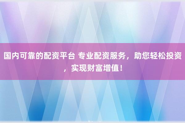 國(guó)內(nèi)可靠的配資平臺(tái) 專業(yè)配資服務(wù)，助您輕松投資，實(shí)現(xiàn)財(cái)富增值！