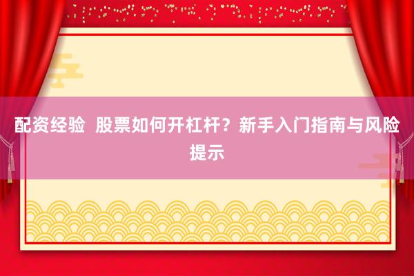 配資經驗  股票如何開杠桿？新手入門指南與風險提示