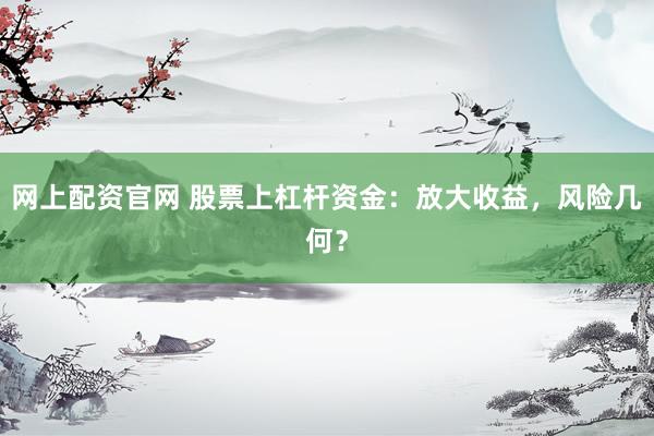 網(wǎng)上配資官網(wǎng) 股票上杠桿資金：放大收益，風(fēng)險(xiǎn)幾何？