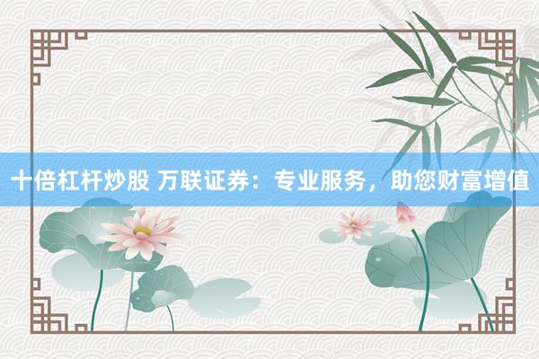 十倍杠桿炒股 萬聯證券：專業服務，助您財富增值