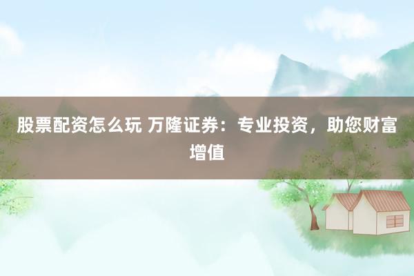 股票配資怎么玩 萬隆證券：專業投資，助您財富增值