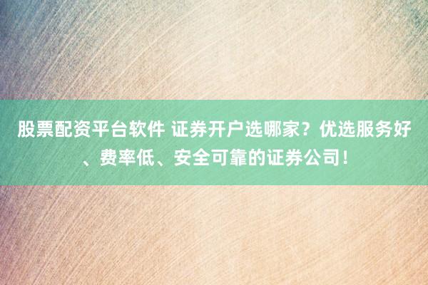 股票配資平臺(tái)軟件 證券開戶選哪家？?jī)?yōu)選服務(wù)好、費(fèi)率低、安全可靠的證券公司！