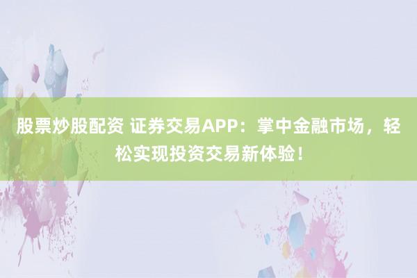 股票炒股配資 證券交易APP：掌中金融市場(chǎng)，輕松實(shí)現(xiàn)投資交易新體驗(yàn)！