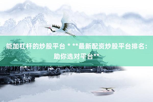 能加杠桿的炒股平臺 * **最新配資炒股平臺排名：助你選對平臺**
