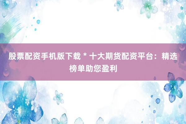股票配資手機(jī)版下載 * 十大期貨配資平臺(tái)：精選榜單助您盈利