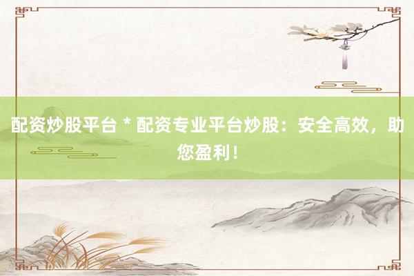 配資炒股平臺 * 配資專業平臺炒股：安全高效，助您盈利！