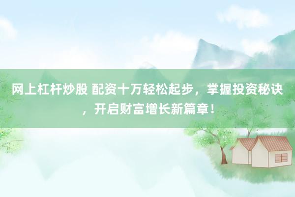 網上杠桿炒股 配資十萬輕松起步，掌握投資秘訣，開啟財富增長新篇章！