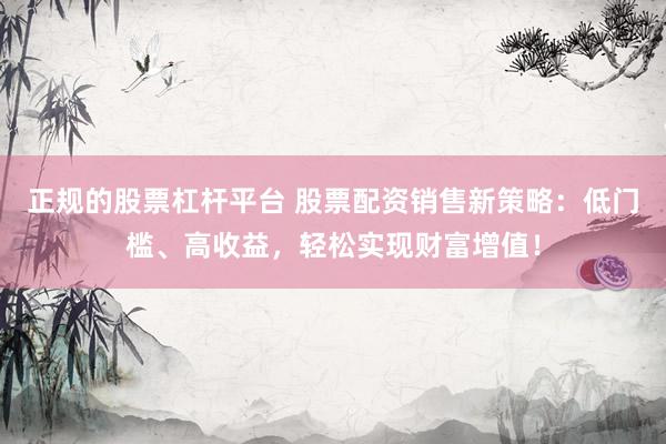 正規的股票杠桿平臺 股票配資銷售新策略：低門檻、高收益，輕松實現財富增值！